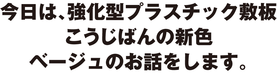 今日は、強化型プラスチック敷板こうじばんの新色ベージュのお話をします。