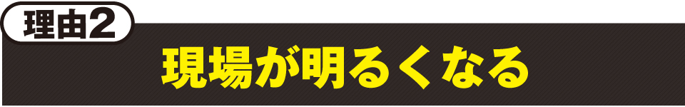 理由2：現場が明るくなる